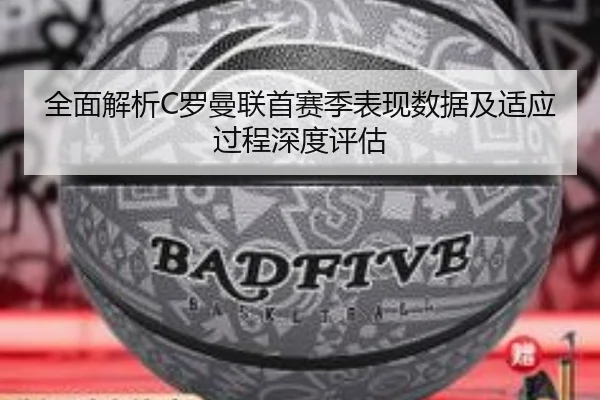 全面解析C罗曼联首赛季表现数据及适应过程深度评估 - TIANBO SPORTS